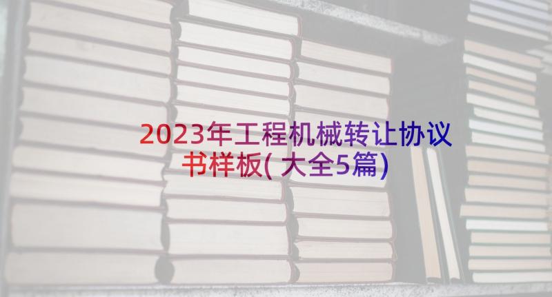 2023年工程机械转让协议书样板(大全5篇)