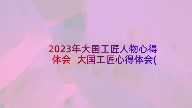2023年大国工匠人物心得体会 大国工匠心得体会(精选8篇)