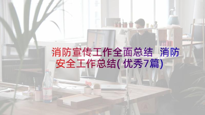 消防宣传工作全面总结 消防安全工作总结(优秀7篇)