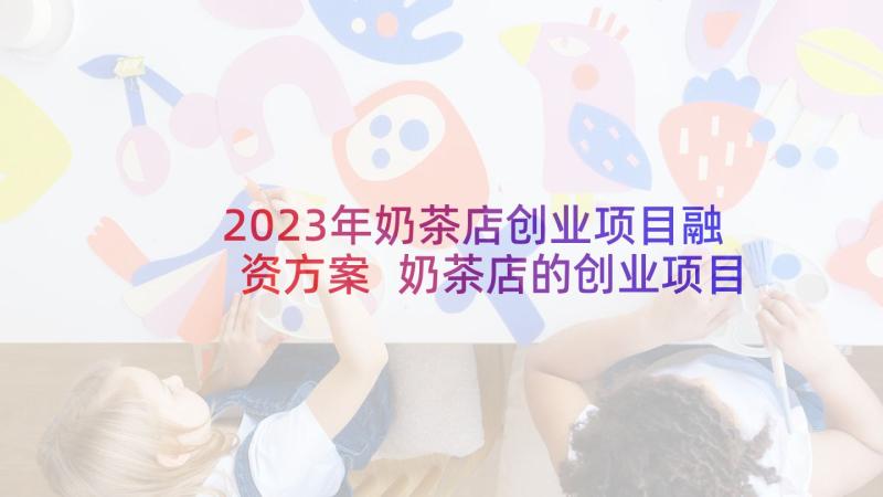 2023年奶茶店创业项目融资方案 奶茶店的创业项目计划书(实用5篇)