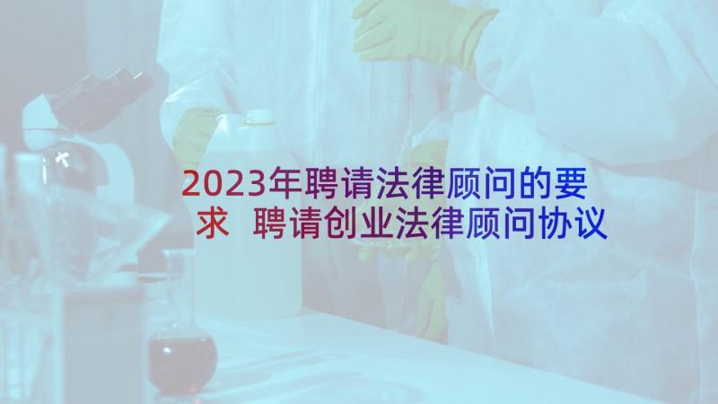 2023年聘请法律顾问的要求 聘请创业法律顾问协议书(汇总5篇)