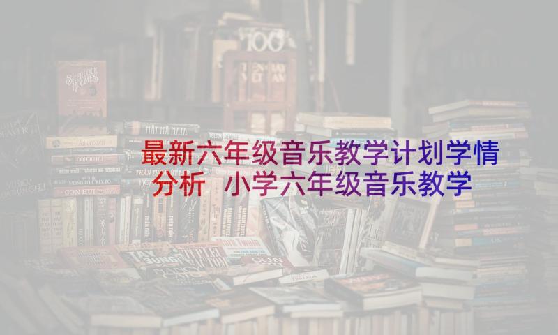 最新六年级音乐教学计划学情分析 小学六年级音乐教学计划(优秀6篇)