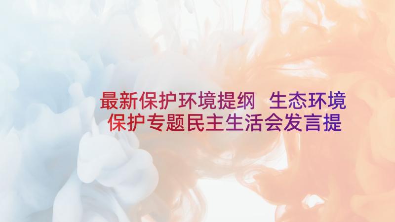 最新保护环境提纲 生态环境保护专题民主生活会发言提纲(模板5篇)