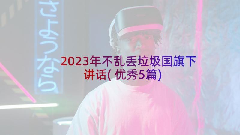 2023年不乱丢垃圾国旗下讲话(优秀5篇)