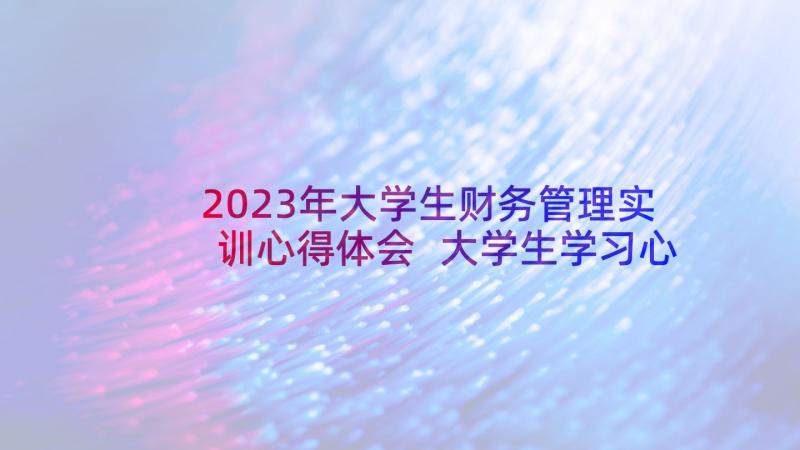 2023年大学生财务管理实训心得体会 大学生学习心得体会精华(模板7篇)