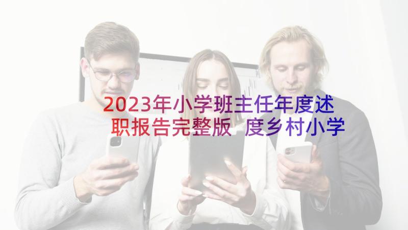 2023年小学班主任年度述职报告完整版 度乡村小学校长述职报告完整版完整版(精选5篇)