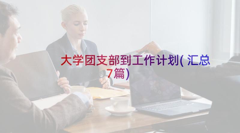 大学团支部到工作计划(汇总7篇)