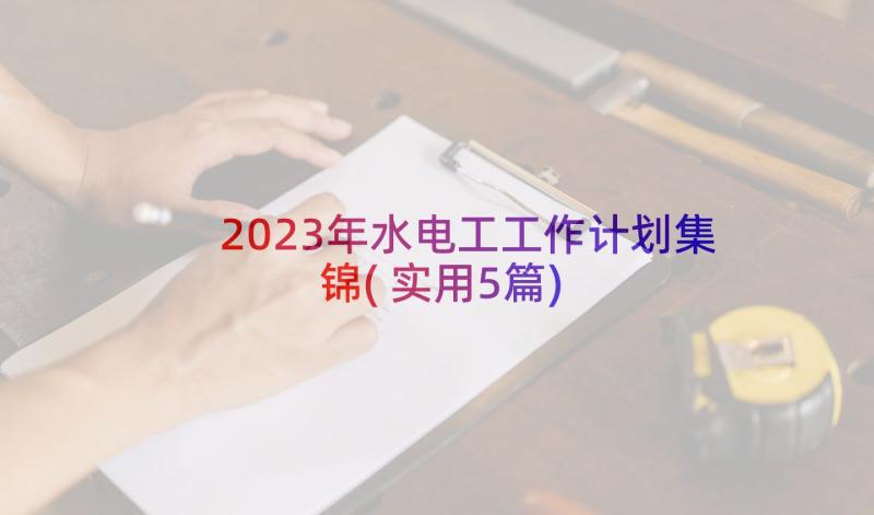 2023年水电工工作计划集锦(实用5篇)