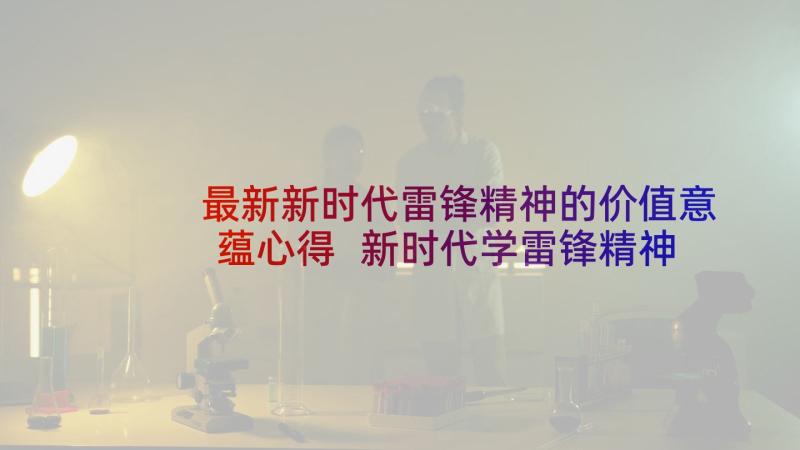 最新新时代雷锋精神的价值意蕴心得 新时代学雷锋精神心得体会(大全10篇)