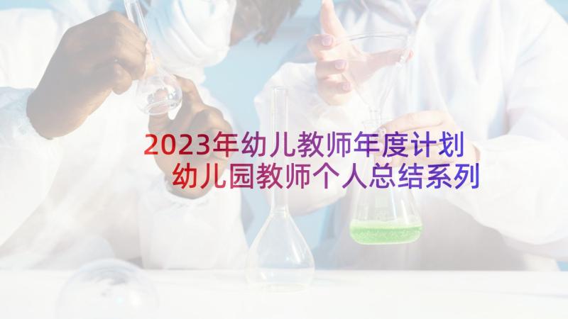 2023年幼儿教师年度计划 幼儿园教师个人总结系列(优质5篇)