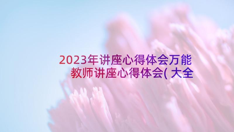 2023年讲座心得体会万能 教师讲座心得体会(大全7篇)