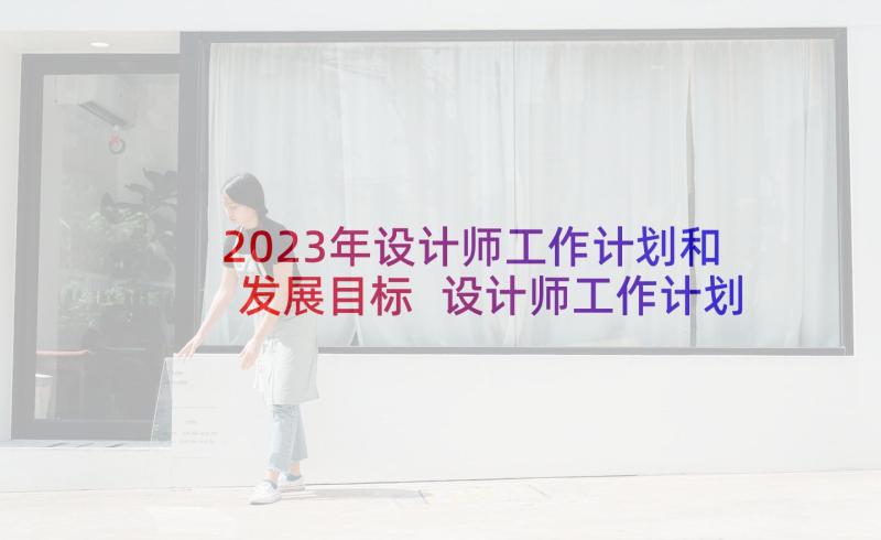 2023年设计师工作计划和发展目标 设计师工作计划工作目标(优秀5篇)