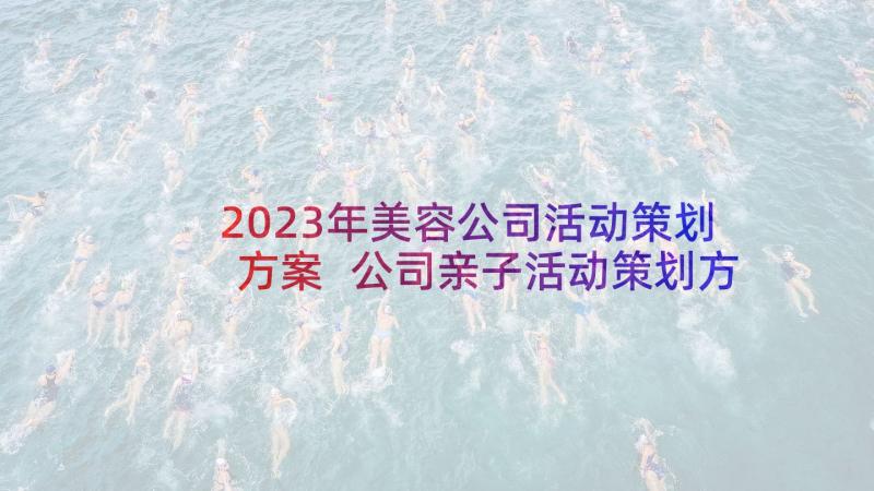 2023年美容公司活动策划方案 公司亲子活动策划方案公司策划方案(精选8篇)