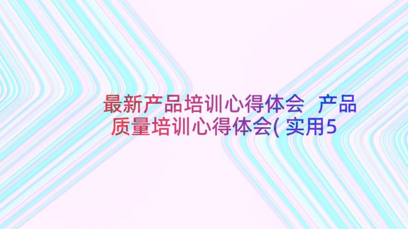 最新产品培训心得体会 产品质量培训心得体会(实用5篇)