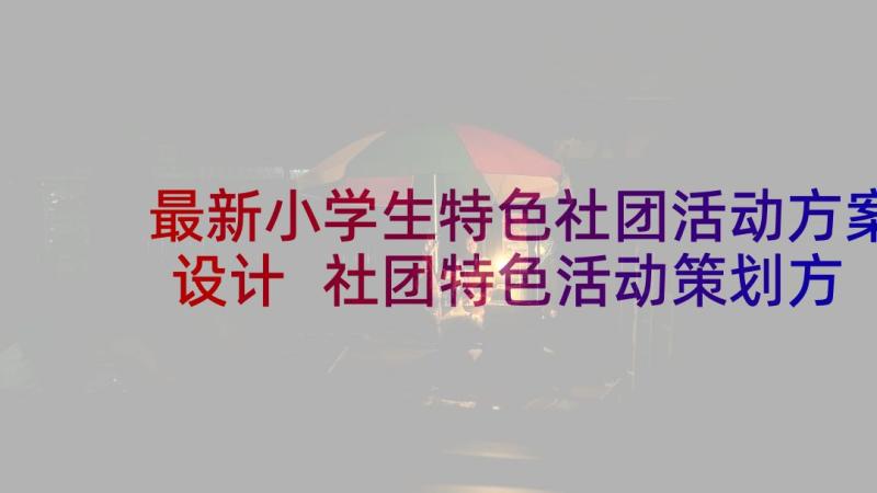 最新小学生特色社团活动方案设计 社团特色活动策划方案(汇总5篇)