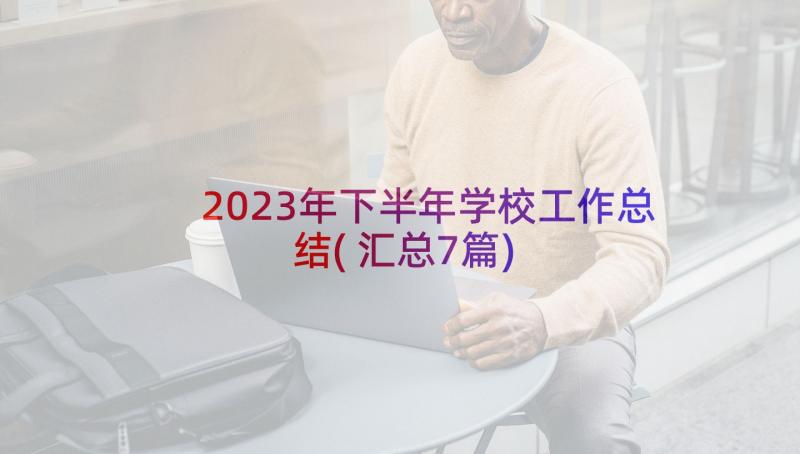 2023年下半年学校工作总结(汇总7篇)