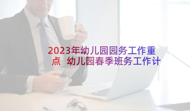 2023年幼儿园园务工作重点 幼儿园春季班务工作计划(实用8篇)