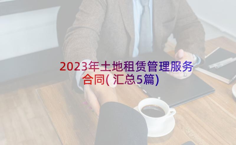 2023年土地租赁管理服务合同(汇总5篇)