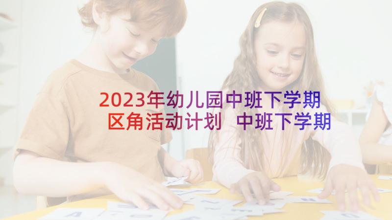 2023年幼儿园中班下学期区角活动计划 中班下学期区域计划(汇总5篇)