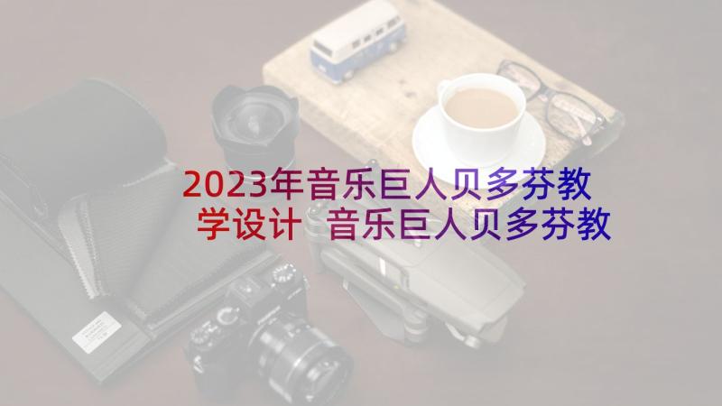 2023年音乐巨人贝多芬教学设计 音乐巨人贝多芬教案(大全6篇)