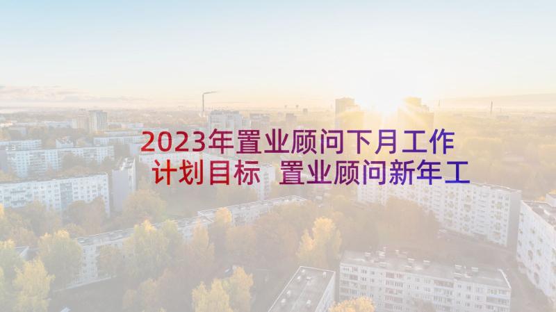 2023年置业顾问下月工作计划目标 置业顾问新年工作计划和目标(实用5篇)