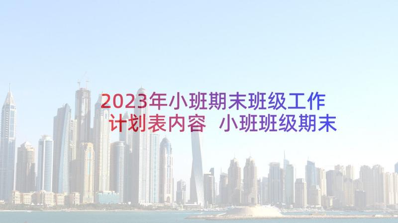 2023年小班期末班级工作计划表内容 小班班级期末工作总结(汇总5篇)