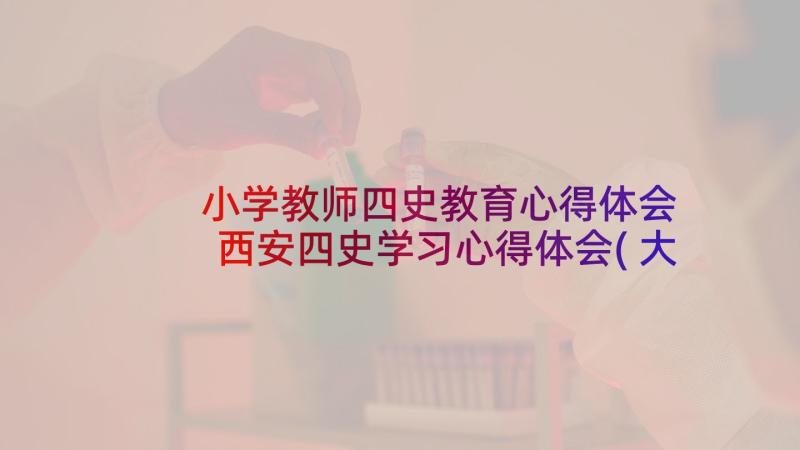 小学教师四史教育心得体会 西安四史学习心得体会(大全6篇)