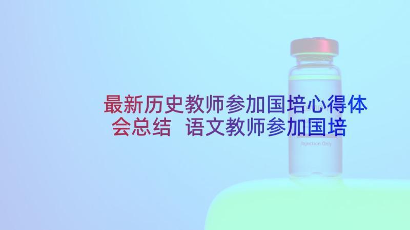 最新历史教师参加国培心得体会总结 语文教师参加国培心得体会(通用5篇)