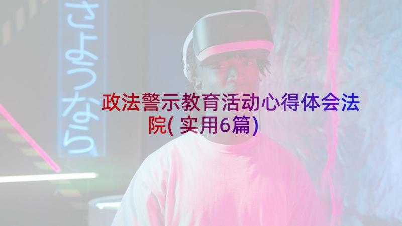 政法警示教育活动心得体会法院(实用6篇)