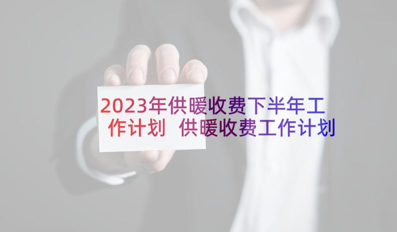 2023年供暖收费下半年工作计划 供暖收费工作计划方案必备(优秀5篇)