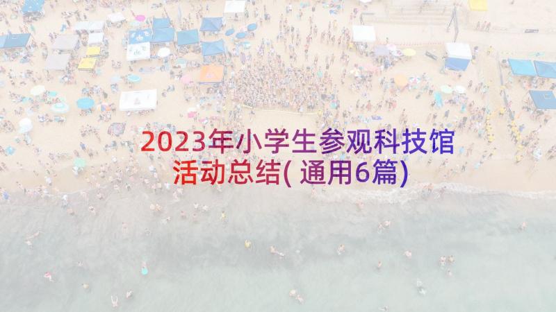 2023年小学生参观科技馆活动总结(通用6篇)