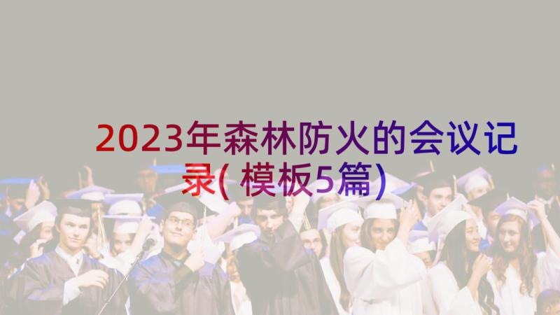 2023年森林防火的会议记录(模板5篇)