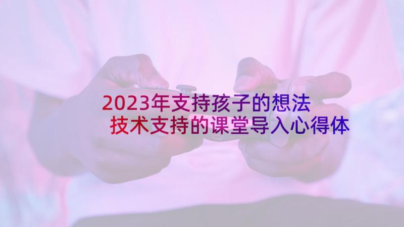 2023年支持孩子的想法 技术支持的课堂导入心得体会(优质6篇)