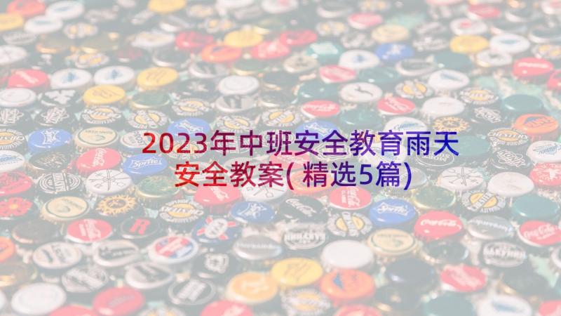 2023年中班安全教育雨天安全教案(精选5篇)