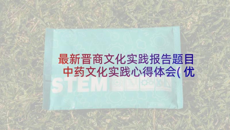 最新晋商文化实践报告题目 中药文化实践心得体会(优质10篇)