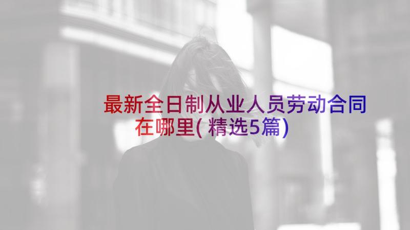 最新全日制从业人员劳动合同在哪里(精选5篇)