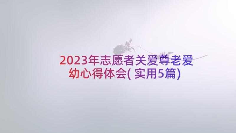 2023年志愿者关爱尊老爱幼心得体会(实用5篇)