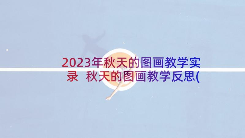 2023年秋天的图画教学实录 秋天的图画教学反思(优质6篇)