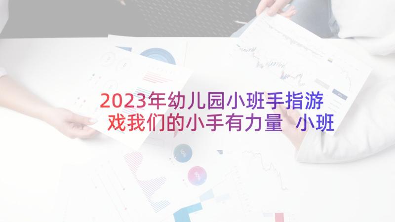 2023年幼儿园小班手指游戏我们的小手有力量 小班健康我的小手帕教案(模板7篇)