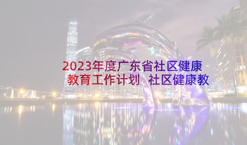 2023年度广东省社区健康教育工作计划 社区健康教育工作计划(优质5篇)