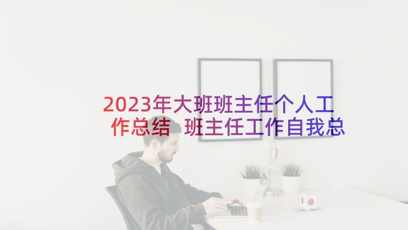 2023年大班班主任个人工作总结 班主任工作自我总结(通用9篇)