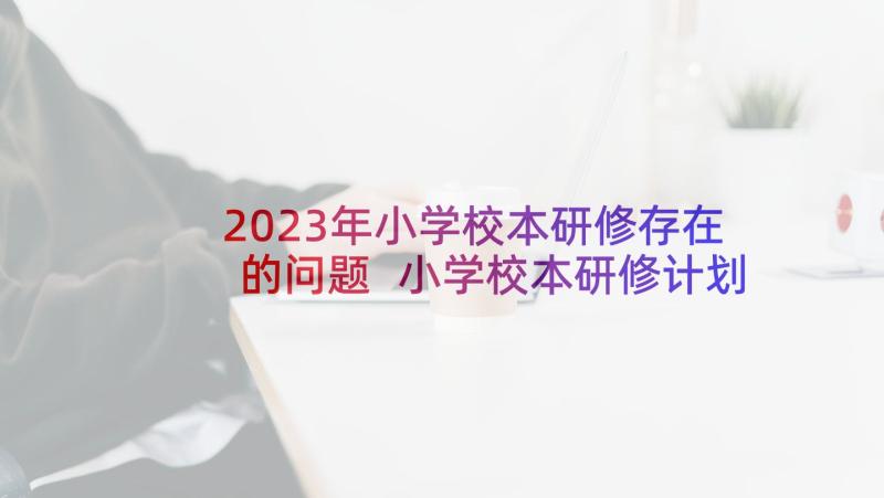 2023年小学校本研修存在的问题 小学校本研修计划(通用5篇)