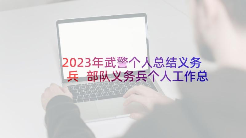 2023年武警个人总结义务兵 部队义务兵个人工作总结(大全5篇)