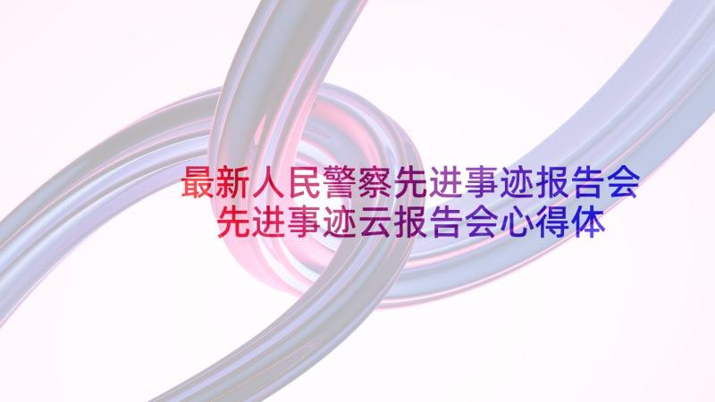 最新人民警察先进事迹报告会 先进事迹云报告会心得体会(大全9篇)