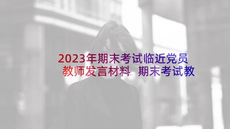 2023年期末考试临近党员教师发言材料 期末考试教师发言稿(优秀7篇)