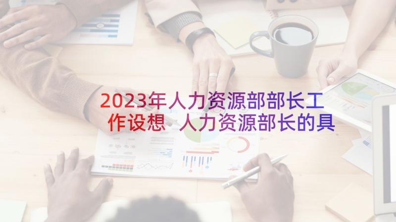 2023年人力资源部部长工作设想 人力资源部长的具体工作职责(汇总5篇)