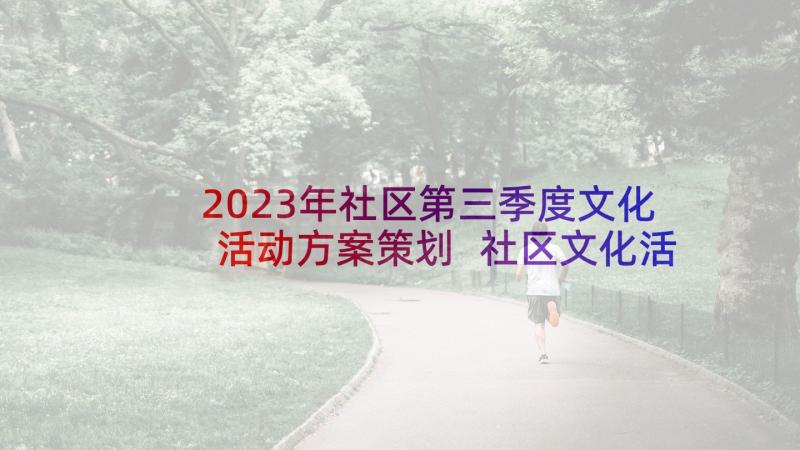 2023年社区第三季度文化活动方案策划 社区文化活动方案(汇总8篇)