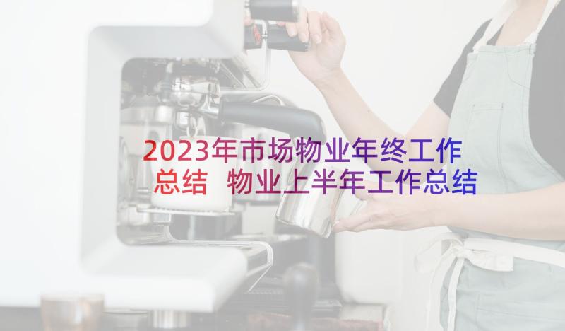 2023年市场物业年终工作总结 物业上半年工作总结(优质6篇)