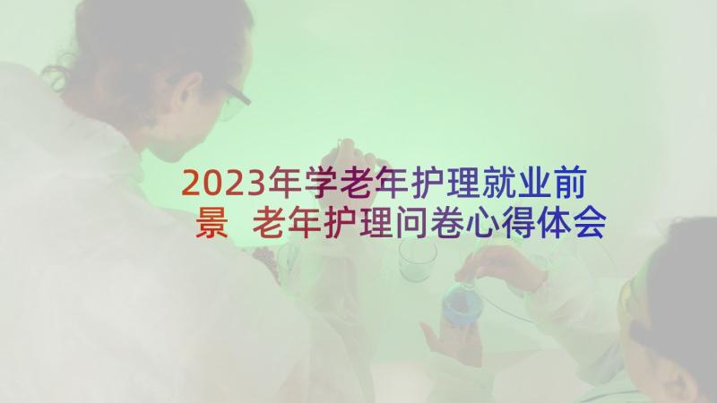 2023年学老年护理就业前景 老年护理问卷心得体会(优秀10篇)