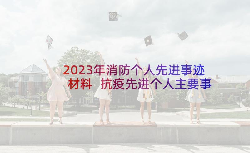 2023年消防个人先进事迹材料 抗疫先进个人主要事迹材料(精选7篇)